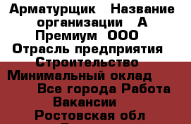 Арматурщик › Название организации ­ А-Премиум, ООО › Отрасль предприятия ­ Строительство › Минимальный оклад ­ 25 000 - Все города Работа » Вакансии   . Ростовская обл.,Донецк г.